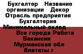 Бухгалтер › Название организации ­ Декор › Отрасль предприятия ­ Бухгалтерия › Минимальный оклад ­ 18 000 - Все города Работа » Вакансии   . Мурманская обл.,Апатиты г.